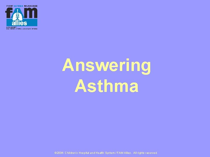 Answering Asthma © 2004 Children’s Hospital and Health System / FAM Allies. All rights