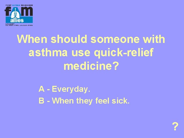 When should someone with asthma use quick-relief medicine? A - Everyday. B - When