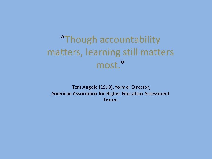 “Though accountability matters, learning still matters most. ” Tom Angelo (1999), former Director, American