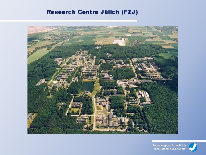 Research Centre Jülich (FZJ) Forschungszentrum Jülich in der Helmholtz-Gemeinschaft 