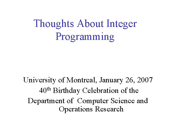 Thoughts About Integer Programming University of Montreal, January 26, 2007 40 th Birthday Celebration