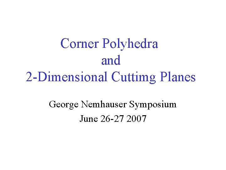 Corner Polyhedra and 2 -Dimensional Cuttimg Planes George Nemhauser Symposium June 26 -27 2007