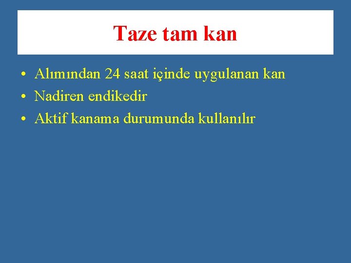 Taze tam kan • Alımından 24 saat içinde uygulanan kan • Nadiren endikedir •