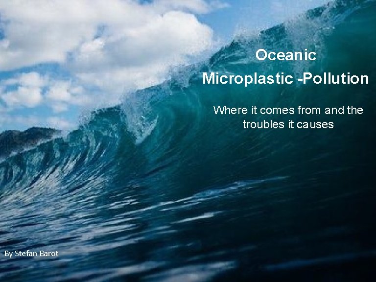Oceanic Microplastic -Pollution Where it comes from and the troubles it causes By Stefan