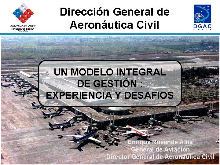 Dirección General de Aeronáutica Civil UN MODELO INTEGRAL DE GESTIÓN : EXPERIENCIA Y DESAFIOS