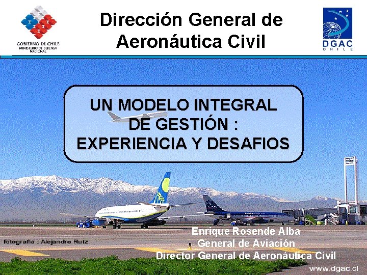 Dirección General de Aeronáutica Civil UN MODELO INTEGRAL DE GESTIÓN : EXPERIENCIA Y DESAFIOS