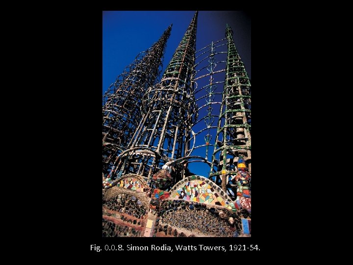 Fig. 0. 0. 8. Simon Rodia, Watts Towers, 1921 -54. . 