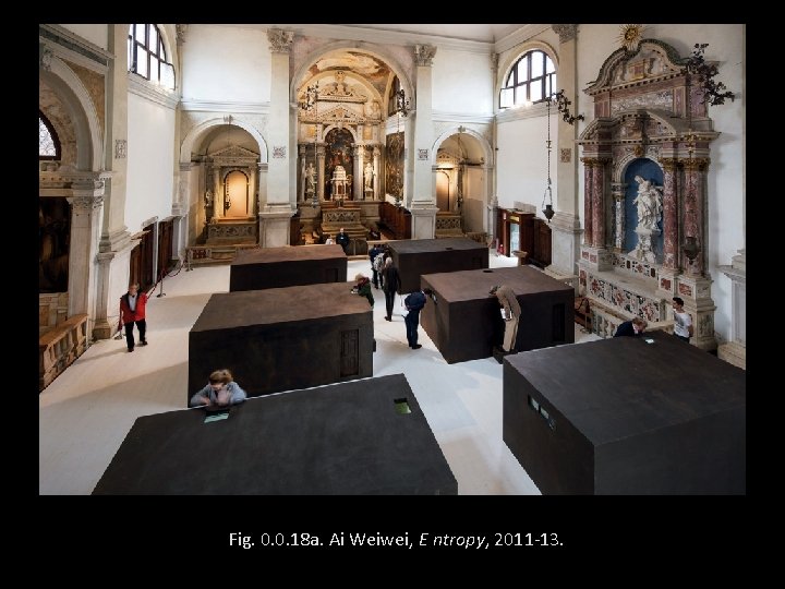 Fig. 0. 0. 18 a. Ai Weiwei, E ntropy, 2011 -13. 