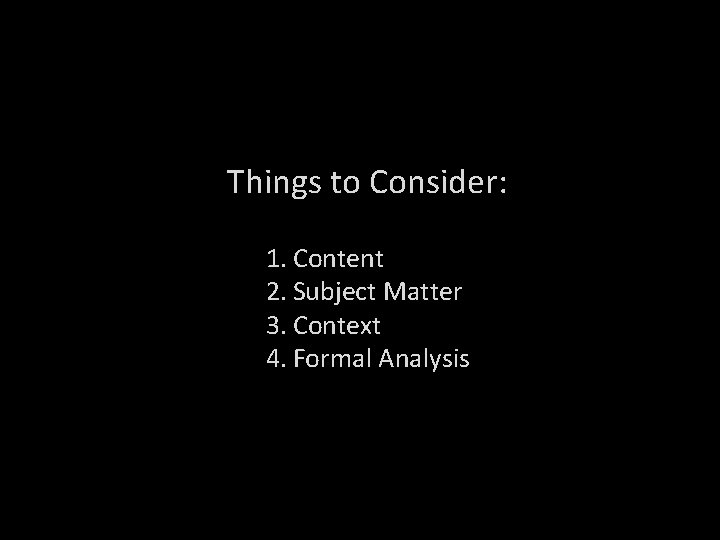 Things to Consider: 1. Content 2. Subject Matter 3. Context 4. Formal Analysis 