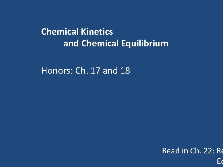 Chemical Kinetics and Chemical Equilibrium Honors: Ch. 17 and 18 Read in Ch. 22: