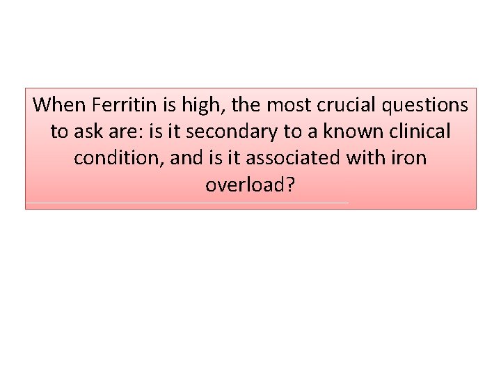 When Ferritin is high, the most crucial questions to ask are: is it secondary