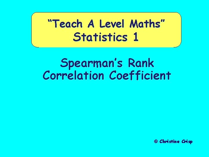“Teach A Level Maths” Statistics 1 Spearman’s Rank Correlation Coefficient © Christine Crisp “Teach A Level Maths” Statistics 1 Spearman’s Rank Correlation Coefficient © Christine Crisp