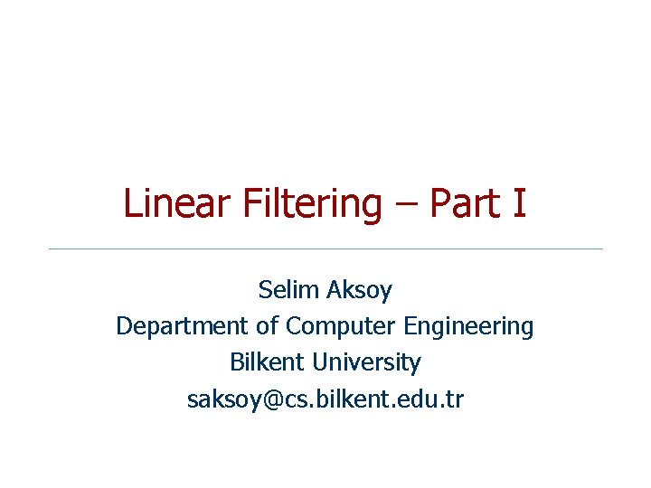 Linear Filtering – Part I Selim Aksoy Department of Computer Engineering Bilkent University saksoy@cs.