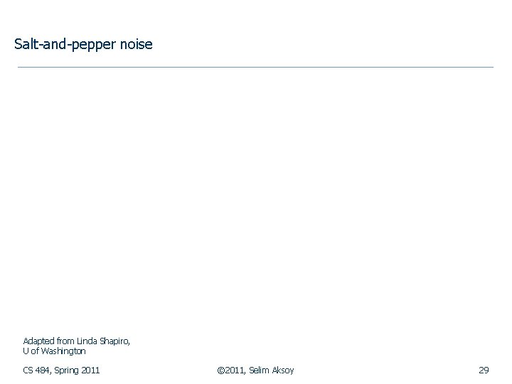 Salt-and-pepper noise Adapted from Linda Shapiro, U of Washington CS 484, Spring 2011 ©