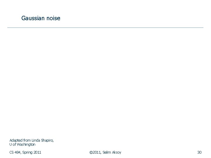 Gaussian noise Adapted from Linda Shapiro, U of Washington CS 484, Spring 2011 ©