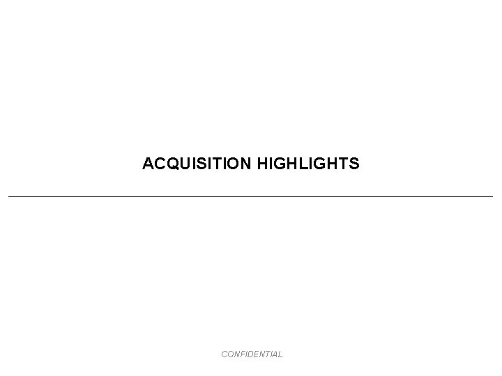 ACQUISITION HIGHLIGHTS CONFIDENTIAL 