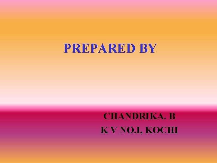 PREPARED BY CHANDRIKA. B K V NO. I, KOCHI 