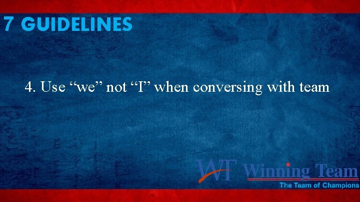 7 GUIDELINES 4. Use “we” not “I” when conversing with team 