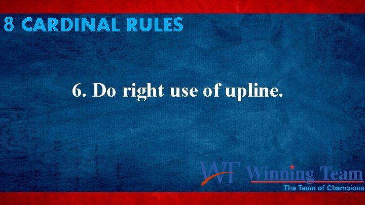 8 CARDINAL RULES 6. Do right use of upline. 
