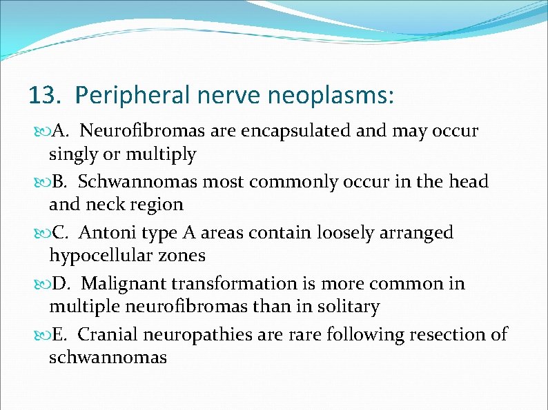13. Peripheral nerve neoplasms: A. Neurofibromas are encapsulated and may occur singly or multiply