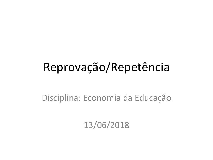 Reprovação/Repetência Disciplina: Economia da Educação 13/06/2018 