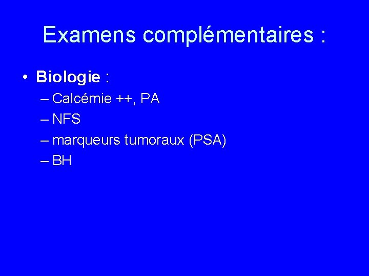 Examens complémentaires : • Biologie : – Calcémie ++, PA – NFS – marqueurs