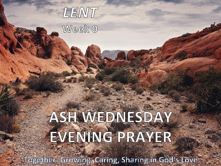 LENT Week 0 ASH WEDNESDAY EVENING PRAYER Together: Growing, Caring, Sharing in God’s Love LENT Week 0 ASH WEDNESDAY EVENING PRAYER Together: Growing, Caring, Sharing in God’s Love
