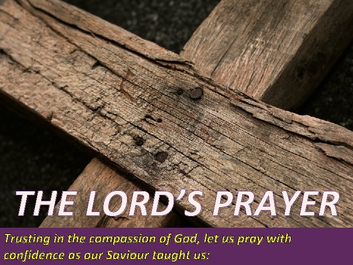 THE LORD’S PRAYER Trusting in the compassion of God, let us pray with confidence THE LORD’S PRAYER Trusting in the compassion of God, let us pray with confidence