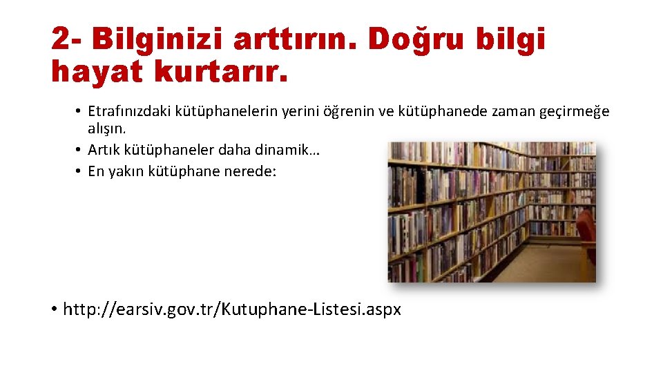 2 - Bilginizi arttırın. Doğru bilgi hayat kurtarır. • Etrafınızdaki kütüphanelerin yerini öğrenin ve