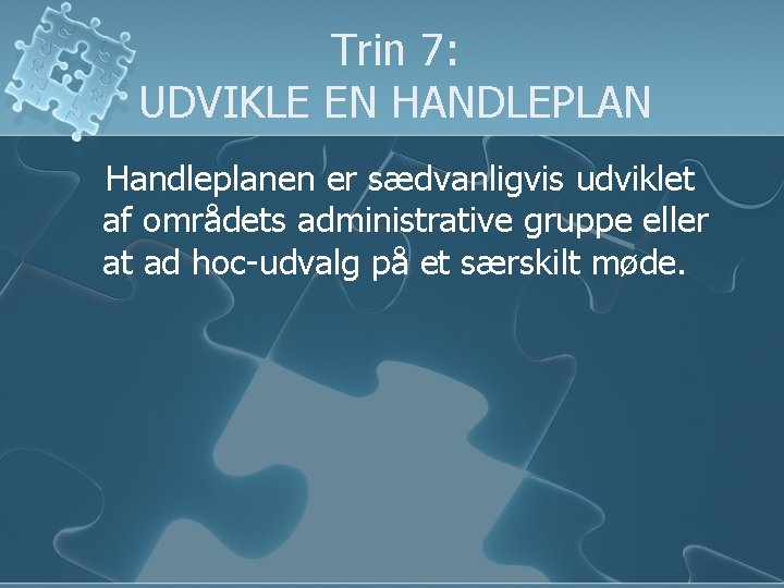 Trin 7: UDVIKLE EN HANDLEPLAN Handleplanen er sædvanligvis udviklet af områdets administrative gruppe eller