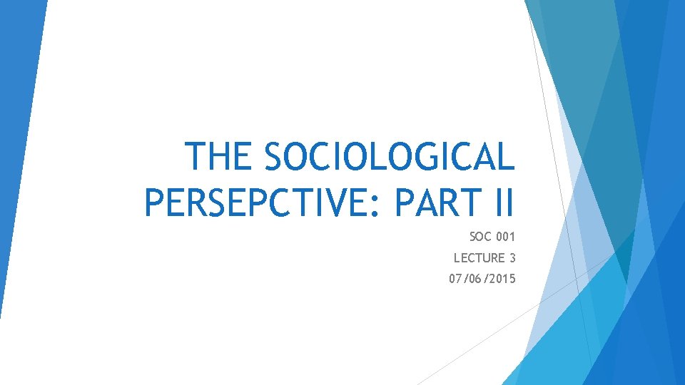THE SOCIOLOGICAL PERSEPCTIVE: PART II SOC 001 LECTURE 3 07/06/2015 