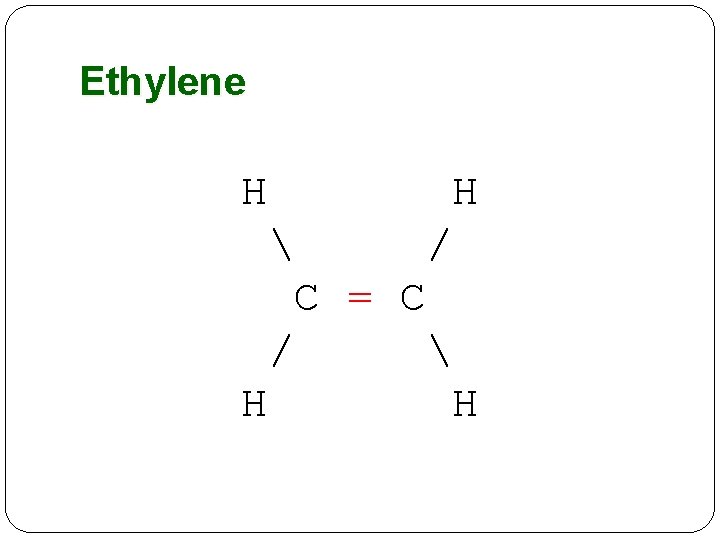Ethylene H H  / C = C /  H H 