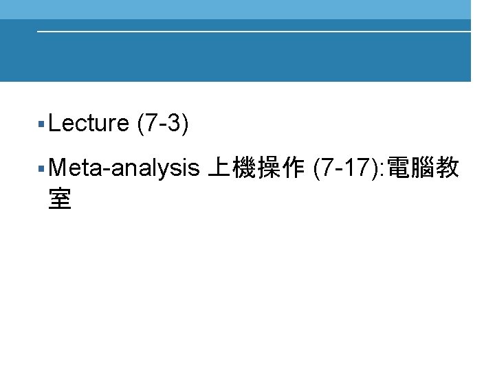 § Lecture (7 -3) § Meta-analysis 室 上機操作 (7 -17): 電腦教 