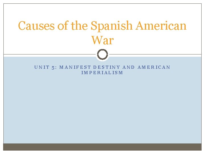 Causes of the Spanish American War UNIT 5: MANIFEST DESTINY AND AMERICAN IMPERIALISM 