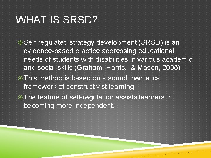 WHAT IS SRSD? Self-regulated strategy development (SRSD) is an evidence-based practice addressing educational needs WHAT IS SRSD? Self-regulated strategy development (SRSD) is an evidence-based practice addressing educational needs