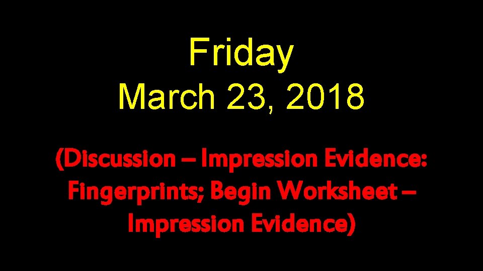 Friday March 23, 2018 (Discussion – Impression Evidence: Fingerprints; Begin Worksheet – Impression Evidence)