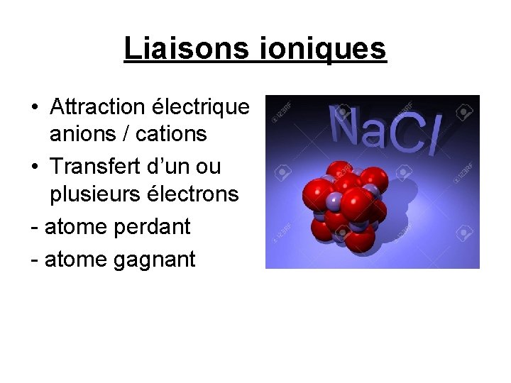 Liaisons ioniques • Attraction électrique anions / cations • Transfert d’un ou plusieurs électrons