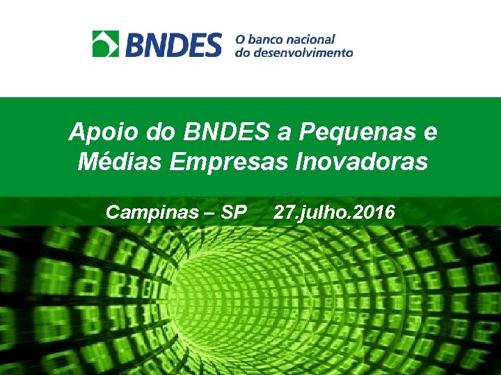 Apoio do BNDES a Pequenas e Médias Empresas Inovadoras Campinas – SP 27. julho.