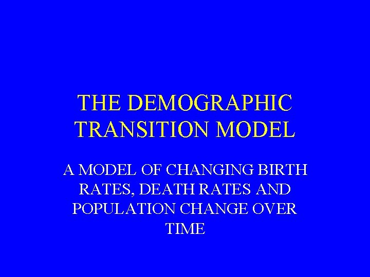 THE DEMOGRAPHIC TRANSITION MODEL A MODEL OF CHANGING BIRTH RATES, DEATH RATES AND POPULATION