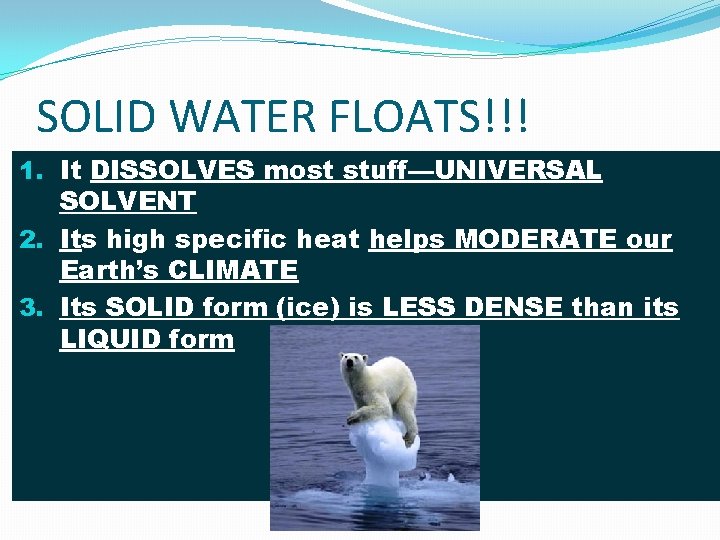 SOLID WATER FLOATS!!! 1. It DISSOLVES most stuff—UNIVERSAL SOLVENT 2. Its high specific heat