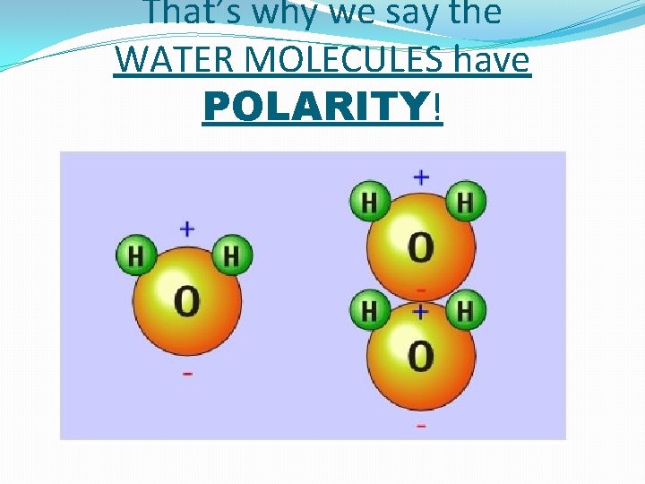 That’s why we say the WATER MOLECULES have POLARITY! 