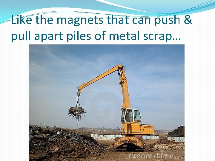 Like the magnets that can push & pull apart piles of metal scrap… 
