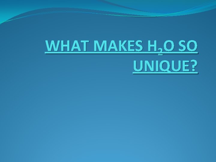 WHAT MAKES H 2 O SO UNIQUE? 