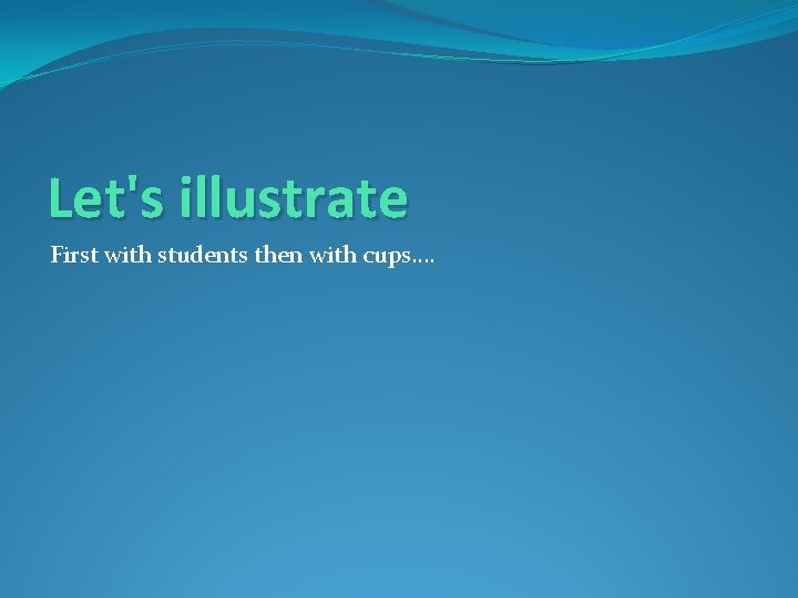 Let's illustrate First with students then with cups…. 