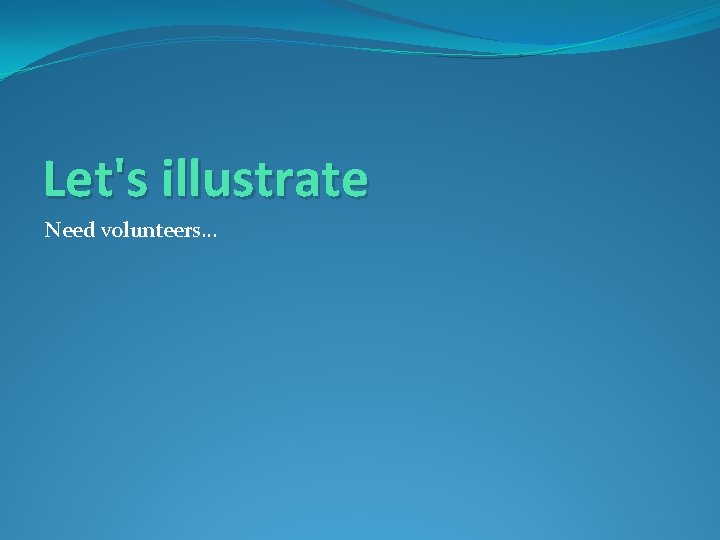 Let's illustrate Need volunteers… 
