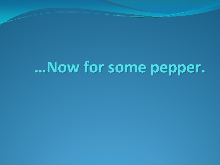 …Now for some pepper. 