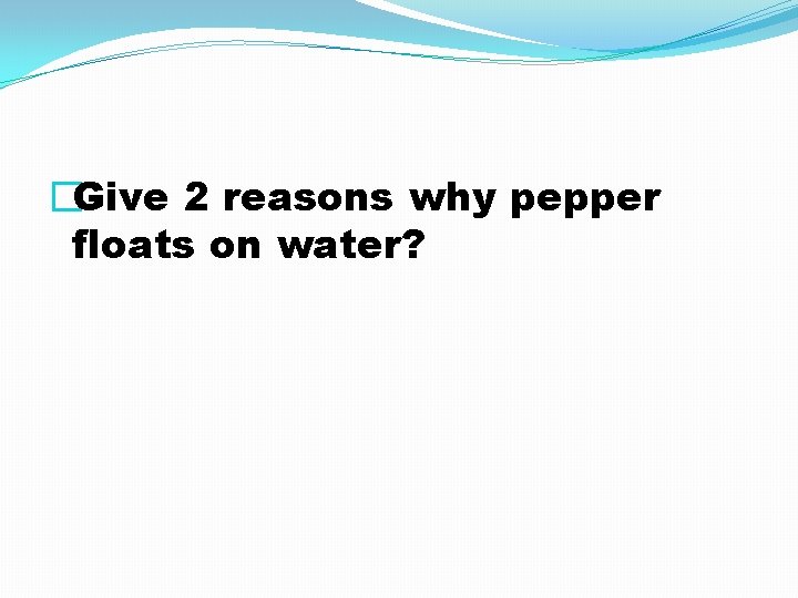 �Give 2 reasons why pepper floats on water? 