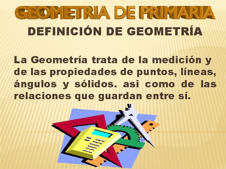 DEFINICIÓN DE GEOMETRÍA La Geometría trata de la medición y de las propiedades de