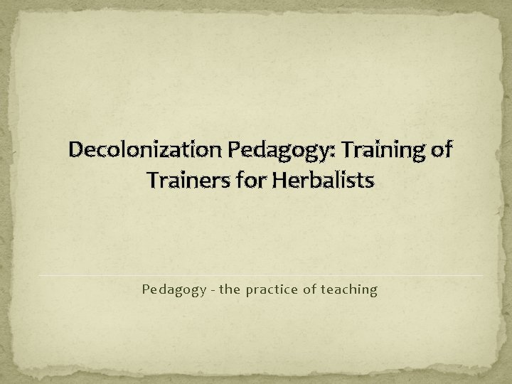 Decolonization Pedagogy: Training of Trainers for Herbalists Pedagogy - the practice of teaching 