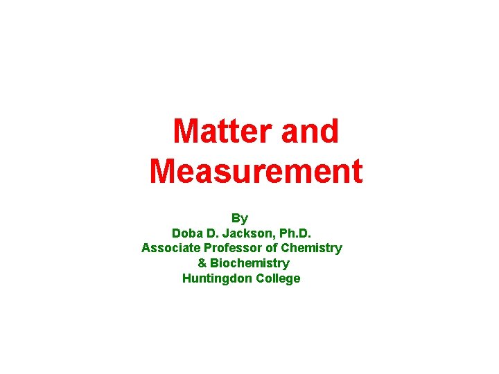 Matter and Measurement By Doba D. Jackson, Ph. D. Associate Professor of Chemistry &